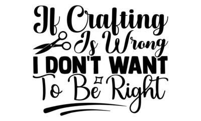 If Crafting is wrong I don't want to be right- Craft t-shirt design, Hand drawn lettering phrase, Calligraphy t-shirt design, Isolated on white background, Handwritten vector sign, SVG, EPS 10