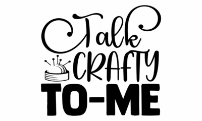 Talk crafty to me- Craft t-shirt design, Hand drawn lettering phrase, Calligraphy t-shirt design, Isolated on white background, Handwritten vector sign, SVG, EPS 10