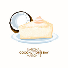 National Coconut Torte Day vector. Slice of coconut cake with whipped cream icon vector. Coconut Torte Day Poster, March 13. Important day