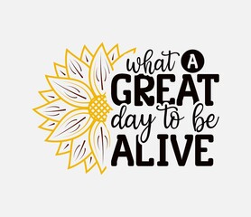 What A Great Day To Be Alive lettering, sunflower motivational quote for print, poster, card, t-shirt, mug and much more