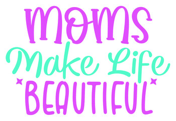 Moms make life beautiful