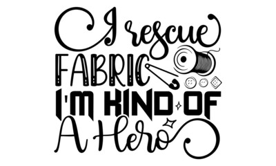I rescue fabric I'm kind of a hero- Crafter Life t-shirt design, Hand drawn lettering phrase, Calligraphy t-shirt design, Isolated on white background, Handwritten vector sign, SVG, EPS 10