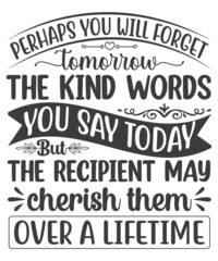 Perhaps You will Forget Tomorrow The Kind Words You Say Today But The Recipient May Cherish Them Over A Lifetime SVG T-Shirt Design.