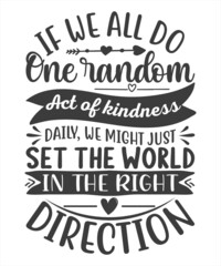 If We All Do One Random Act Of Kindness Daily We Might Just Set The World In The Right Direction SVG T-Shirt Design.