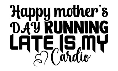 Happy mother's day Running late is my cardio- Mother's day t-shirt design, Hand drawn lettering phrase, Calligraphy t-shirt design, Isolated on white background, Handwritten vector sign, SVG, EPS 10