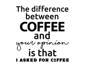 The difference between COFFEE & your opinion is that I asked for Coffee - Funny quote lettering inscription for drink lovers with white Background