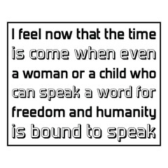 I feel now that the time is come when even a woman or a child who can speak a word for freedom and humanity is bound to speak. Vector Quote
