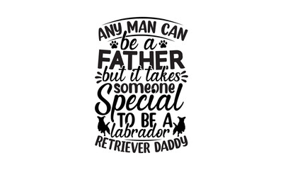 Any man can be a father but it takes someone special to be a labrador retriever daddy, Vector typography illustration with lettering quote, dog dad, typography lettering design, printing for banner, p