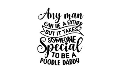 ANY MAN CAN BE A FATHER BUT IT TAKES SOMEONE SPECIAL TO BE A POODLE DADDY, Tell me it's just a dog and I'll tell you that you're just an idiot, Lettering ' Feeling Great' Vector Illustratio, Apparel P