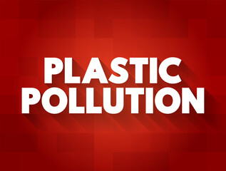 Plastic Pollution - accumulation of plastic objects and particles in the Earth's environment, text concept background