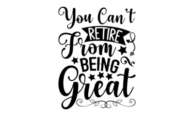 You Can’t Retire From Being Great - Retirement t shirt design, SVG Files for Cutting, Handmade calligraphy vector illustration, Hand written vector sign, EPS