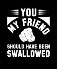 YOU MY FRIEND SHOULD HAVE BEEN SWALLOWED
