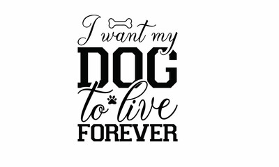  I want my dog to live forever Lettering design for greeting banners, Mouse Pads, Prints, Cards and Posters, Mugs, Notebooks, Floor Pillows and T-shirt prints design