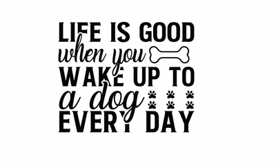 Life is good when you wake up to a dog every day Lettering design for greeting banners, Mouse Pads, Prints, Cards and Posters, Mugs, Notebooks, Floor Pillows and T-shirt prints design
