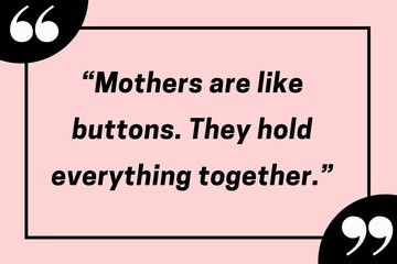 “Mothers are like buttons. They hold everything together.”
