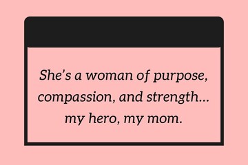 She’s a woman of purpose, compassion, and strength… my hero, my mom.