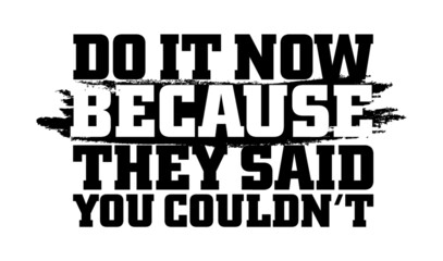 Do it now because they said you couldn’t, Motivational quote.