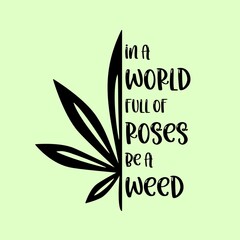 Weed Leaf design with Motivational Quote. In a world full of roses be a weed. Cannabis leaf vector icon. Marijuana legalize symbol.