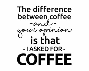 The difference between COFFEE and your opinion is that I asked for Coffee - Funny quote lettering modern ink brush inscription for drink lovers with white Background	