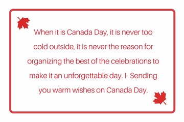 Fototapeta na wymiar When it is Canada Day, it is never too cold outside, it is never the reason for organizing the best of the celebrations to make it an unforgettable day. I- Sending you warm wishes on Canada Day.