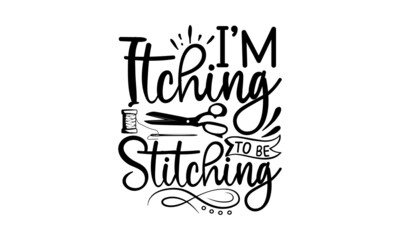 I’m Itching To Be Stitching, Hand drawn lettering phrase isolated on white background, Calligraphy graphic design typography element and Silhouette, Calligraphy t shirt design, Isolated on white backg