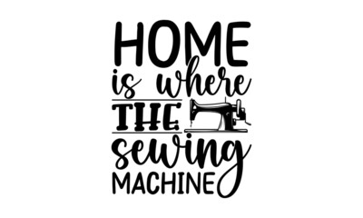 Obraz premium Home Is Where The Sewing Machine, typography t-shirt, typography vector, Hand drawn lettering phrase isolated on white background, Calligraphy graphic design typography element and Silhouette, Hand wr