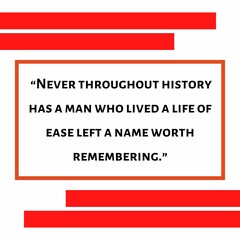 “Never throughout history has a man who lived a life of ease left a name worth remembering.”