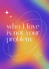 LGBTQ+ poster on gradient texture background. Textured background in lgbt colours. "who I love is not your problem" quote.