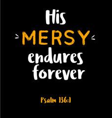 Bible verse. His Mercy endures forever quote. Psalm 136:1. Beautiful calligraphy. Christian lettering, inspirational motivational poster. Isolated on black background.