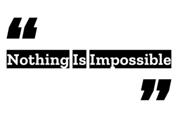 Nothing Is Impossible quote design in black & white color inside quotation marks. Used as a simple poster for concepts like self motivation, will power, success mindset or Used for T shirt designs.