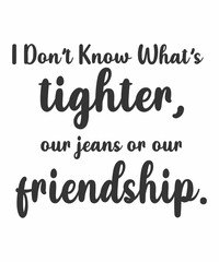 I Don’t Know What’s Tighter, Our Jeans or Our Friendship.  