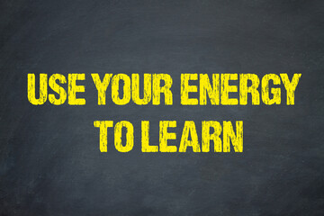 Use your energy to learn