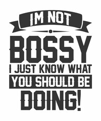 I'M NOT BOSSY I JUST KNOW WHAT YOU SHOULD BE DOING