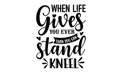 When Life Gives You Ever Than You Can Stand Kneel - Faith T shirt Design, Hand lettering illustration for your design, Modern calligraphy, Svg Files for Cricut, Poster, EPS