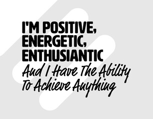 "I'm Positive, Energetic, Enthusiantic and I Have The Ability To Achieve Anything". Inspirational and Motivational Quotes Vector. Suitable for Cutting Sticker, Poster, Vinyl, Decals, Card, etc
