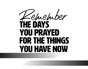 "Remember The Days You Prayed For The Things You Have Now". Inspirational and Motivational Quotes Vector. Suitable For All Needs Both Digital and Print.