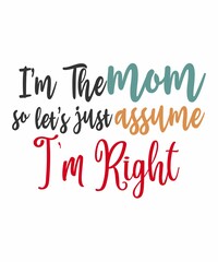 I'M THE MOM SO LET'S JUST ASSUME I;M RIGHTis a vector design for printing on various surfaces like t shirt, mug etc. 
