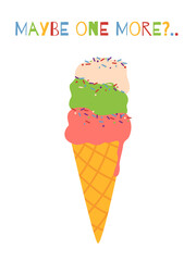 Vector ice cream in a cone flat illustration with fun quote. Maybe one more ice cream text. Colored ice cream from three scoops with sprinkles in a cone. Summer card design.
