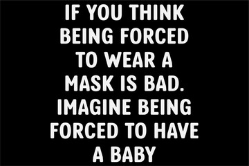 If You Think Being Forced To Wear A Mask is Bad Imagine Being Forced to have a baby Shirt, Pro-Choice Shirt, Pro-Life, Abortion Rights Shirt