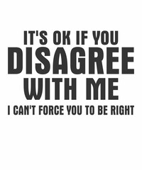 It's Ok If You Disagree With Me I Can't Force You To Be Right is a vector design for printing on various surfaces like t shirt, mug etc. 