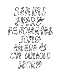 Black and white minimalist lettering. Behind Every Favourite Song There Is An Untold Story inscription. Quote about music.