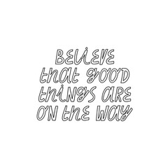 Minimalist vector lettering. Inspirational quote. Believe That Good Things Are On The Way. Hand drawn inscription in black and white. For cards, posters, stationery. Positive message. 