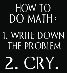 Mathematical problem Sarcasm.
How to do math 
1. write down the problem 
2. Cry