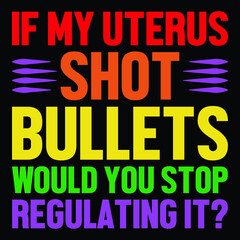 If my uterus shot bullets would you stop regulating it?