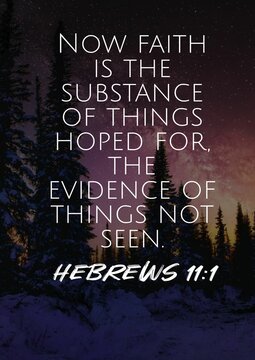 Now faith is the substance of things hoped for, the evidence of things not seen. Hebrews 11:1