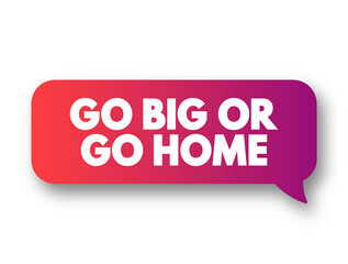Go Big, or Go Home text message bubble, concept background