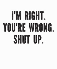 I'm Right You're Wrong Shut Upis a vector design for printing on various surfaces like t shirt, mug etc. 