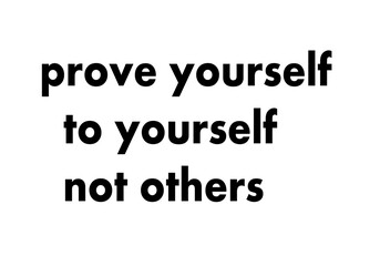 Prove yourself to yourself not others