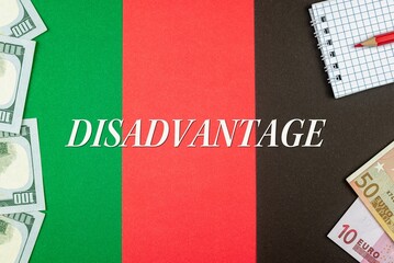 DISADVANTAGE - word (text) and money dollars and euros on a table made of different colors, a notepad and a red pencil. Business concept, buy, sell, exchange (copy space).