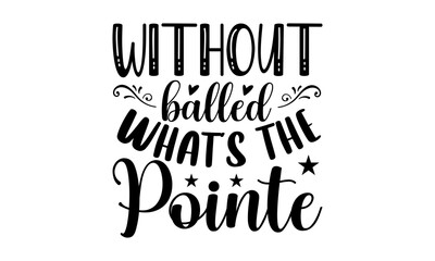 Fototapeta premium Without balled what's the pointe- Dance T-shirt Design, Vector illustration with hand-drawn lettering, Set of inspiration for invitation and greeting card, prints and posters, Calligraphic svg 